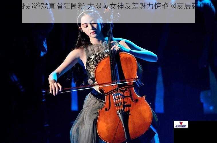 欧阳娜娜游戏直播狂圈粉 大提琴女神反差魅力惊艳网友展露真我风采