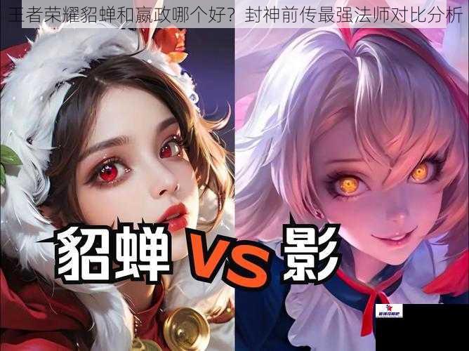 王者荣耀貂蝉和嬴政哪个好？封神前传最强法师对比分析