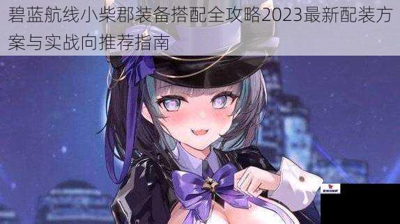 碧蓝航线小柴郡装备搭配全攻略2023最新配装方案与实战向推荐指南