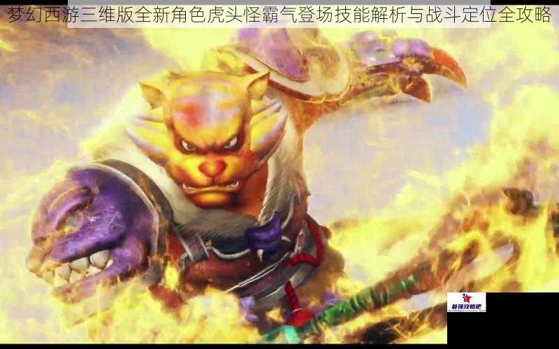 梦幻西游三维版全新角色虎头怪霸气登场技能解析与战斗定位全攻略
