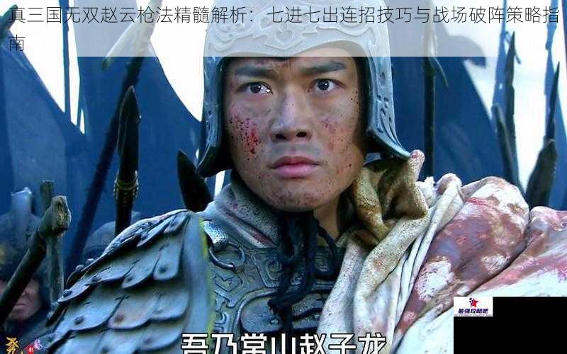 真三国无双赵云枪法精髓解析：七进七出连招技巧与战场破阵策略指南
