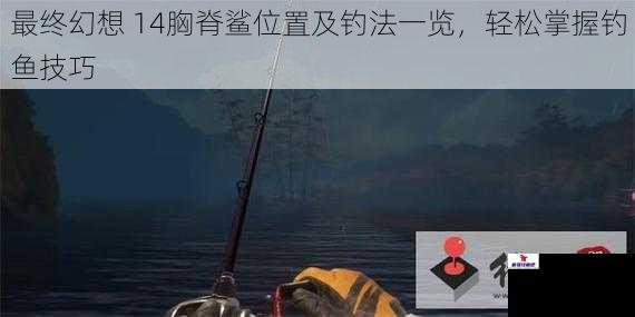 最终幻想 14胸脊鲨位置及钓法一览，轻松掌握钓鱼技巧