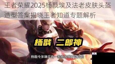 王者荣耀2025杨戬埃及法老皮肤头盔造型答案揭晓王者知道专题解析