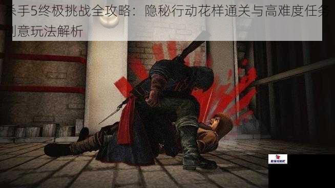 杀手5终极挑战全攻略：隐秘行动花样通关与高难度任务创意玩法解析