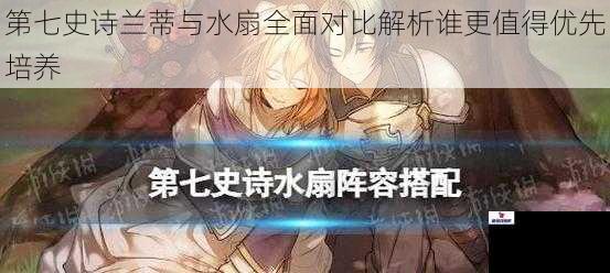 第七史诗兰蒂与水扇全面对比解析谁更值得优先培养