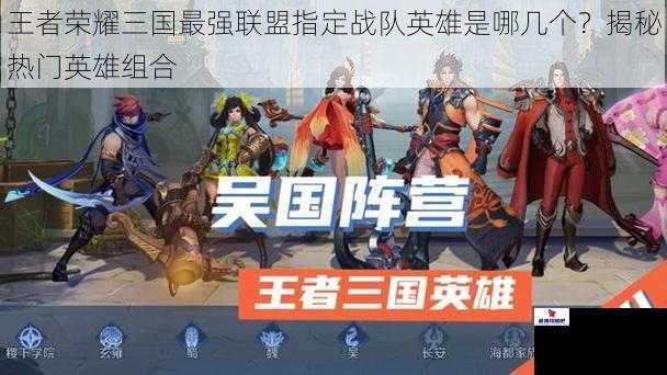 王者荣耀三国最强联盟指定战队英雄是哪几个？揭秘热门英雄组合