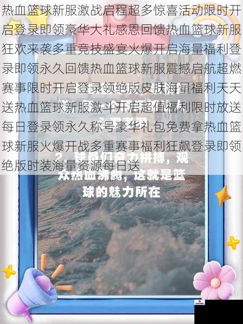 热血篮球新服激战启程超多惊喜活动限时开启登录即领豪华大礼感恩回馈热血篮球新服狂欢来袭多重竞技盛宴火爆开启海量福利登录即领永久回馈热血篮球新服震撼启航超燃赛事限时开启登录领绝版皮肤海量福利天天送热血篮球新服激斗开启超值福利限时放送每日登录领永久称号豪华礼包免费拿热血篮球新服火爆开战多重赛事福利狂飙登录即领绝版时装海量资源每日送