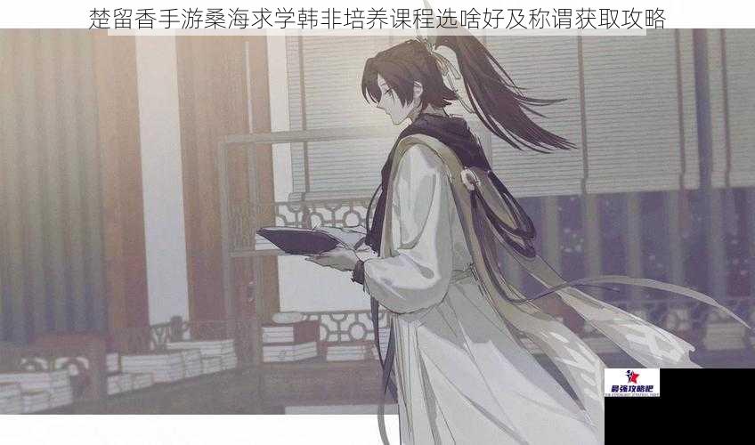 楚留香手游桑海求学韩非培养课程选啥好及称谓获取攻略