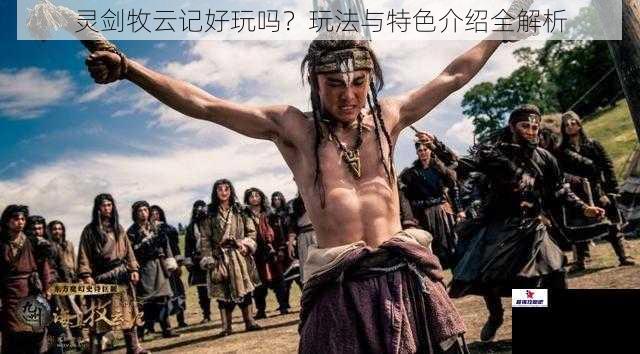 灵剑牧云记好玩吗？玩法与特色介绍全解析