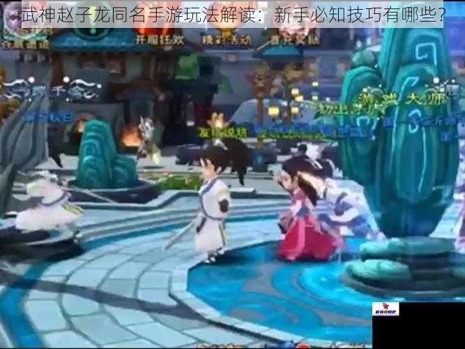 武神赵子龙同名手游玩法解读：新手必知技巧有哪些？