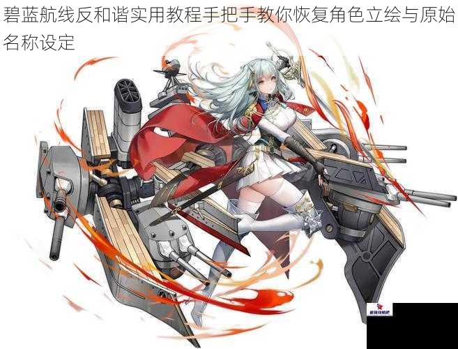 碧蓝航线反和谐实用教程手把手教你恢复角色立绘与原始名称设定