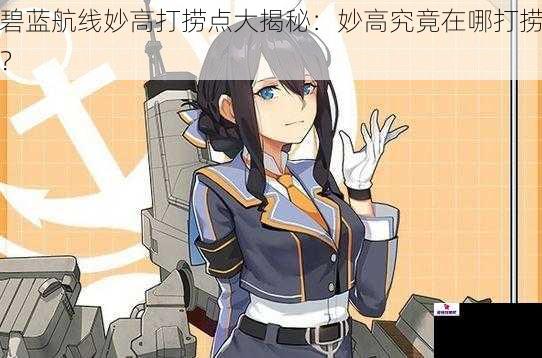 碧蓝航线妙高打捞点大揭秘：妙高究竟在哪打捞？