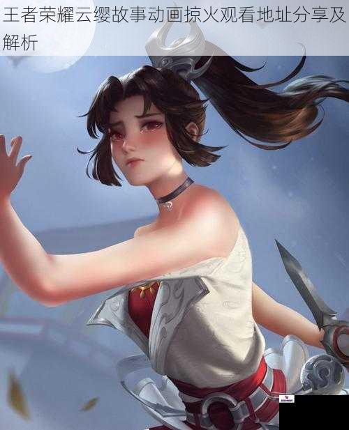 王者荣耀云缨故事动画掠火观看地址分享及解析