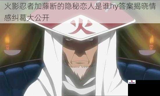 火影忍者加藤断的隐秘恋人是谁hy答案揭晓情感纠葛大公开