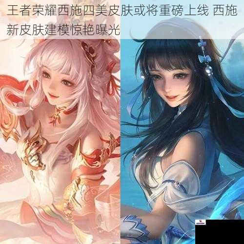 王者荣耀西施四美皮肤或将重磅上线 西施新皮肤建模惊艳曝光