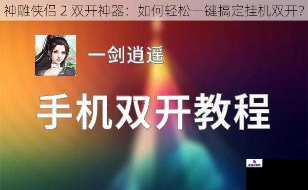 神雕侠侣 2 双开神器：如何轻松一键搞定挂机双开？