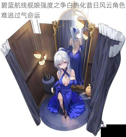 碧蓝航线舰娘强度之争白热化昔日风云角色难逃过气命运