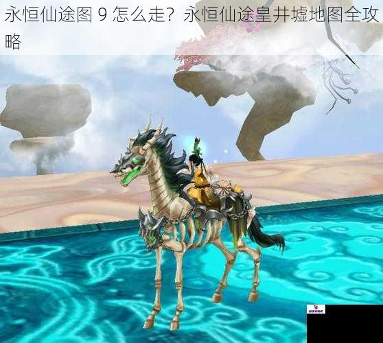 永恒仙途图 9 怎么走？永恒仙途皇井墟地图全攻略