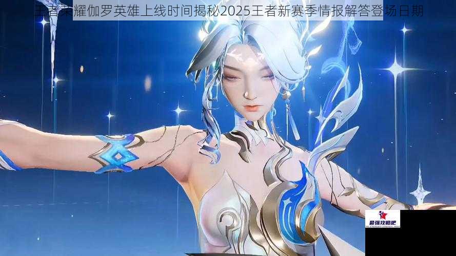 王者荣耀伽罗英雄上线时间揭秘2025王者新赛季情报解答登场日期