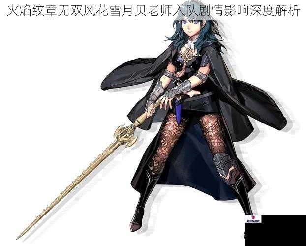 火焰纹章无双风花雪月贝老师入队剧情影响深度解析
