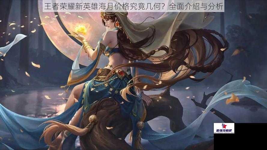 王者荣耀新英雄海月价格究竟几何？全面介绍与分析