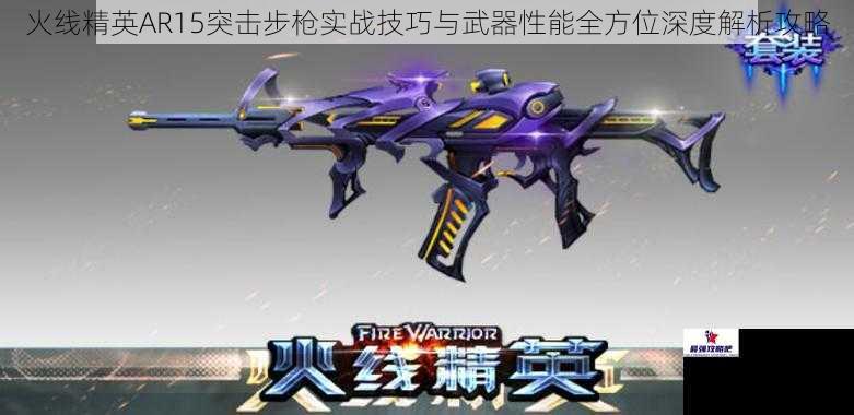 火线精英AR15突击步枪实战技巧与武器性能全方位深度解析攻略