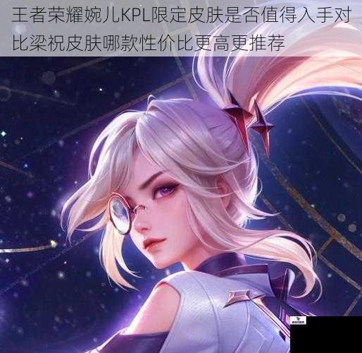 王者荣耀婉儿KPL限定皮肤是否值得入手对比梁祝皮肤哪款性价比更高更推荐